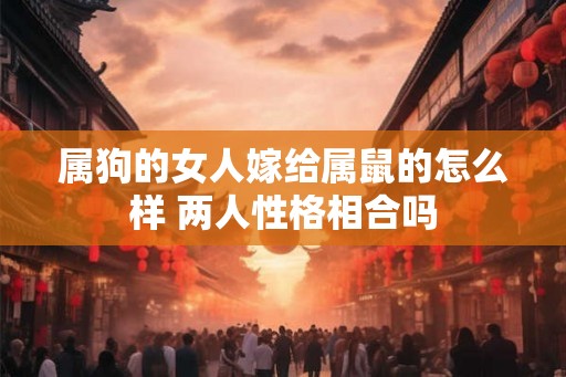 属狗的女人嫁给属鼠的怎么样 两人性格相合吗