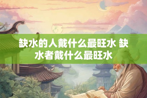 缺水的人戴什么最旺水 缺水者戴什么最旺水