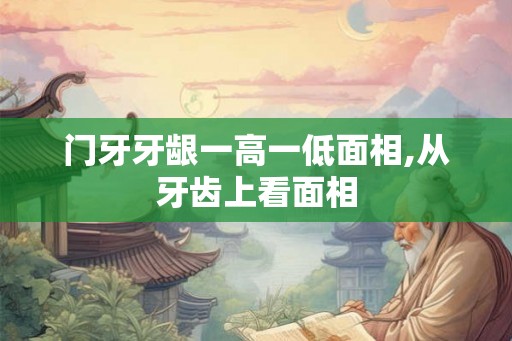 门牙牙龈一高一低面相,从牙齿上看面相