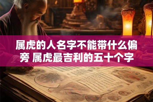 属虎的人名字不能带什么偏旁 属虎最吉利的五十个字