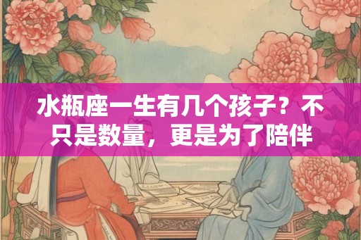 水瓶座一生有几个孩子？不只是数量，更是为了陪伴