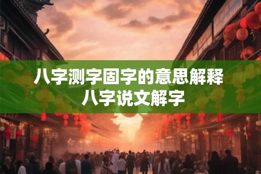 八字测字固字的意思解释  八字说文解字