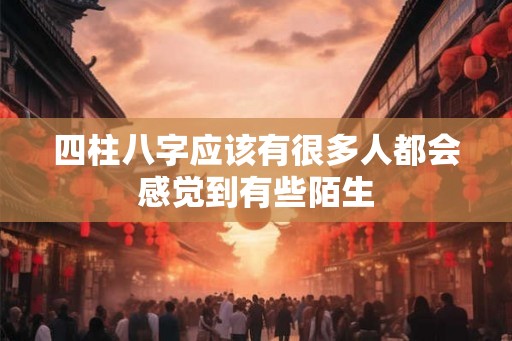 四柱八字应该有很多人都会感觉到有些陌生 四柱八字应该有很多人都会感觉到有些陌生