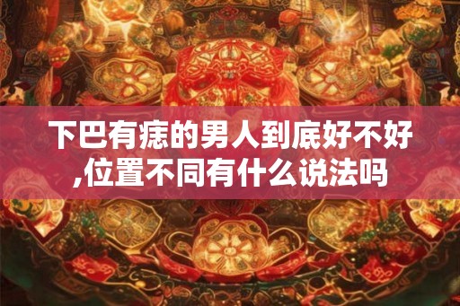 下巴有痣的男人到底好不好,位置不同有什么说法吗