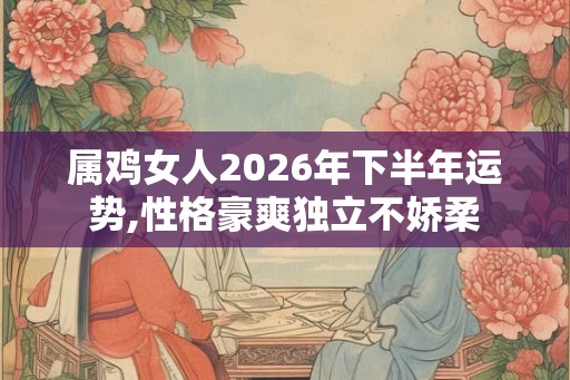 属鸡女人2026年下半年运势,性格豪爽独立不娇柔