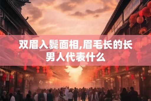 双眉入鬓面相,眉毛长的长男人代表什么 双眉入鬓面相,眉毛长的长男人代表什么