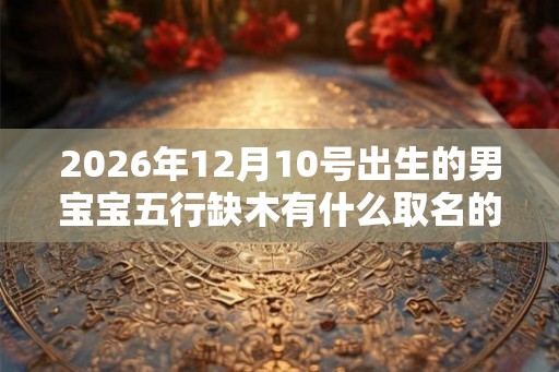 2026年12月10号出生的男宝宝五行缺木有什么取名的方法