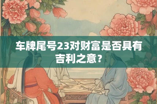 车牌尾号23对财富是否具有吉利之意? 车牌尾号23对财富是否具有吉利之意?