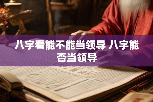 八字看能不能当领导 八字能否当领导 八字看能不能当领导 八字能否当领导