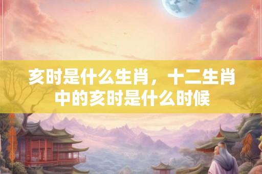 亥时是什么生肖，十二生肖中的亥时是什么时候