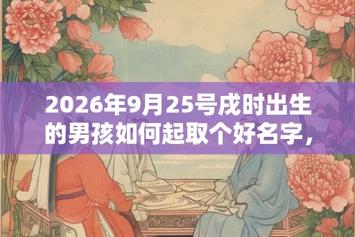 2026年9月25号戌时出生的男孩如何起取个好名字，五行属什么