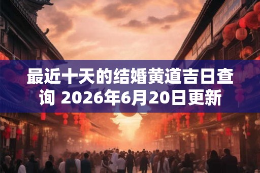 最近十天的结婚黄道吉日查询 2026年6月20日更新