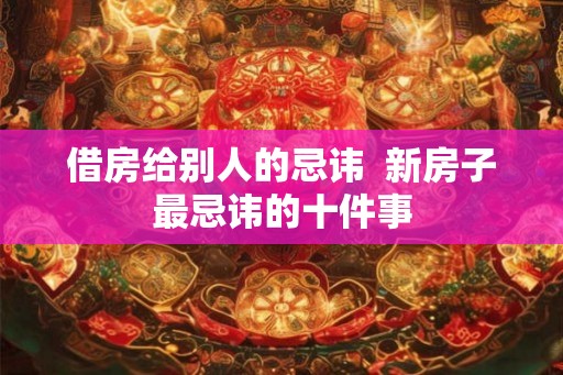 借房给别人的忌讳  新房子最忌讳的十件事