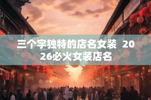 三个字独特的店名女装  2026必火女装店名
