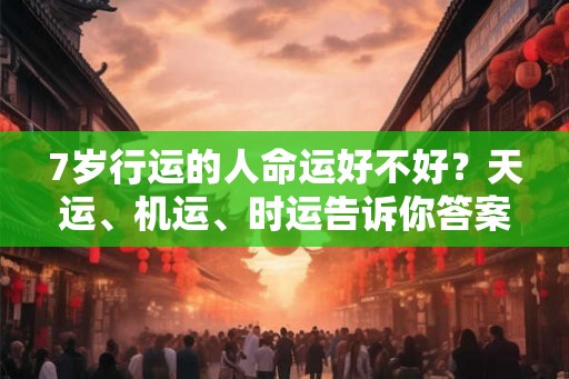 7岁行运的人命运好不好?天运、机运、时运告诉你答案 7岁行运的人命运好不好?天运、机运、时运告诉你答案