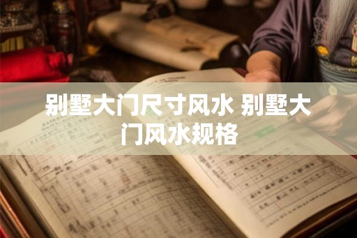 别墅大门尺寸风水 别墅大门风水规格
