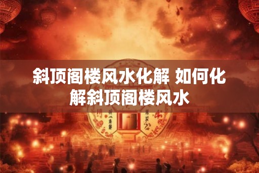 斜顶阁楼风水化解 如何化解斜顶阁楼风水