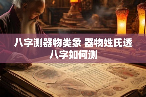 八字测器物类象 器物姓氏透八字如何测