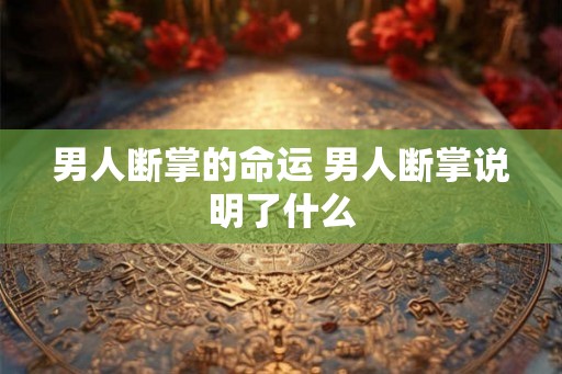 男人断掌的命运 男人断掌说明了什么