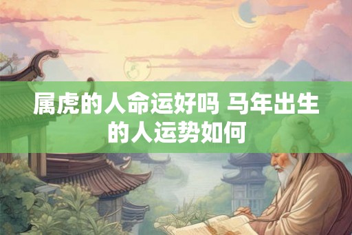 属虎的人命运好吗 马年出生的人运势如何