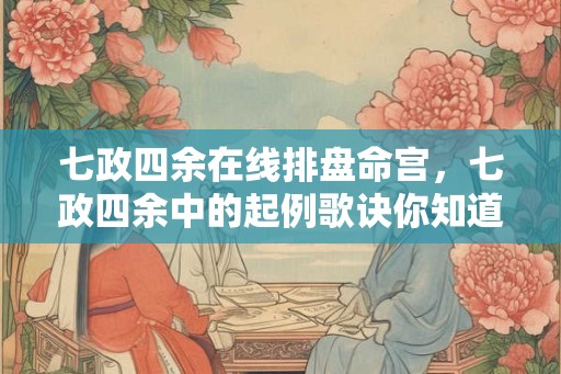 七政四余在线排盘命宫,七政四余中的起例歌诀你知道吗? 七政四余在线排盘命宫,七政四余中的起例歌诀你知道吗?