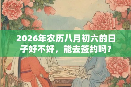 2026年农历八月初六的日子好不好，能去签约吗？