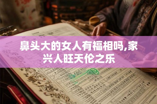 鼻头大的女人有福相吗,家兴人旺天伦之乐