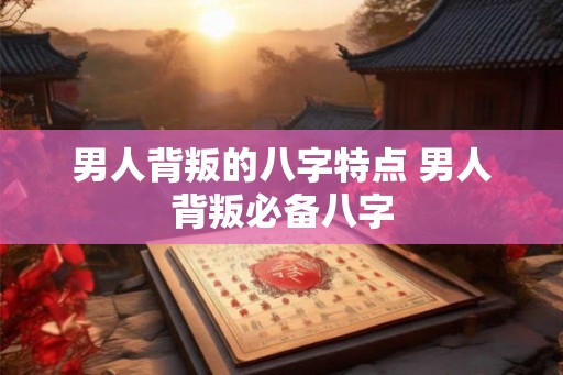 男人背叛的八字特点 男人背叛必备八字