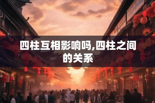 四柱互相影响吗,四柱之间的关系