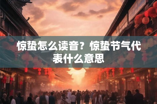 惊蛰怎么读音?惊蛰节气代表什么意思 惊蛰怎么读音?惊蛰节气代表什么意思