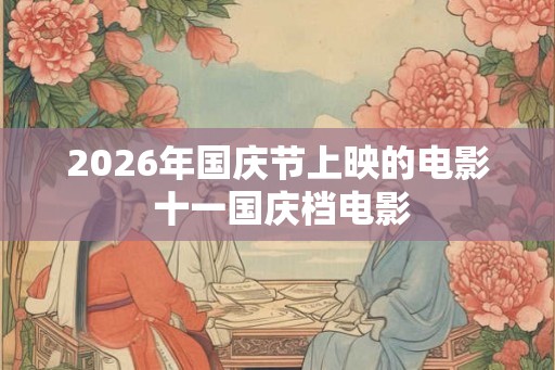 2026年国庆节上映的电影 十一国庆档电影