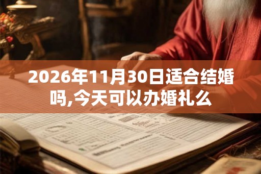 2026年11月30日适合结婚吗,今天可以办婚礼么 2026年11月30日适合结婚吗,今天可以办婚礼么