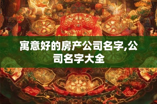 寓意好的房产公司名字,公司名字大全 寓意好的房产公司名字,公司名字大全