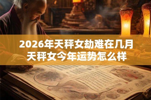 2026年天秤女劫难在几月 天秤女今年运势怎么样 2026年天秤女劫难在几月 天秤女今年运势怎么样