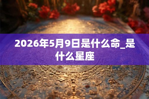 2026年5月9日是什么命_是什么星座