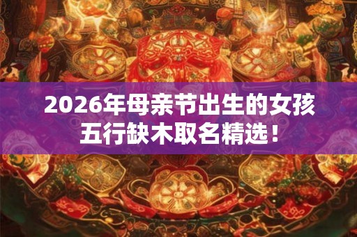 2026年母亲节出生的女孩五行缺木取名精选！