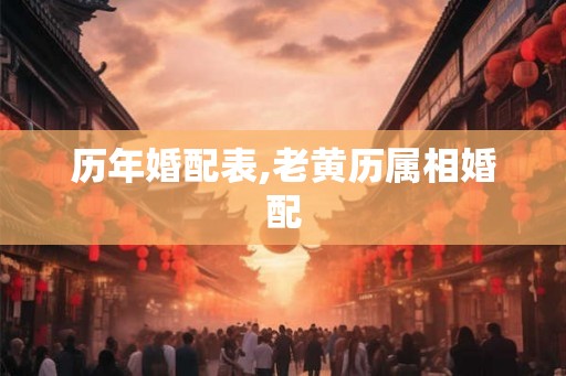 历年婚配表,老黄历属相婚配 历年婚配表,老黄历属相婚配
