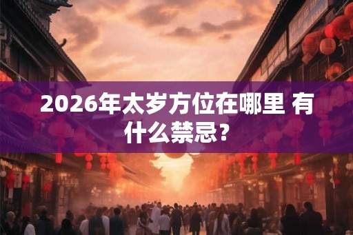 2026年太岁方位在哪里 有什么禁忌？