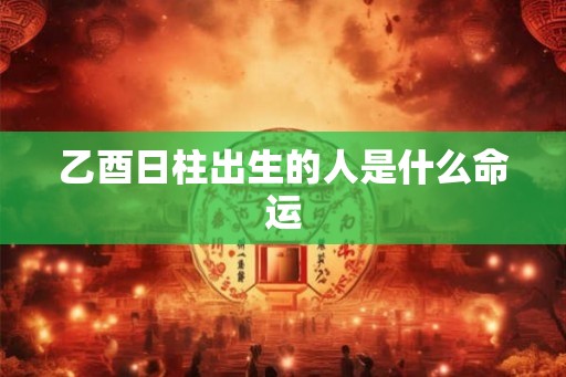 乙酉日柱出生的人是什么命运
