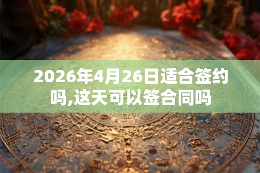2026年4月26日适合签约吗,这天可以签合同吗