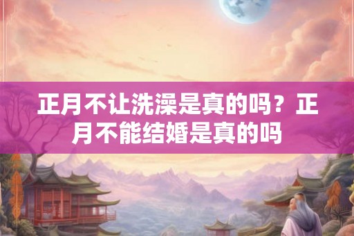 正月不让洗澡是真的吗？正月不能结婚是真的吗