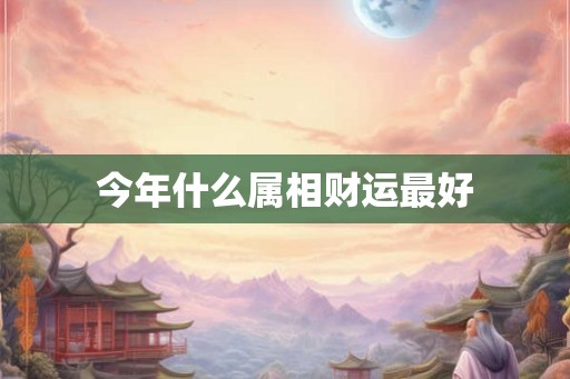 今年什么属相财运最好