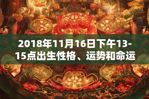 2018年11月16日下午13-15点出生性格、运势和命运 2018年11月16日下午13-15点出生性格、运势和命运