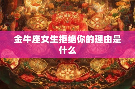 金牛座女生拒绝你的理由是什么 金牛座女生拒绝你的理由是什么