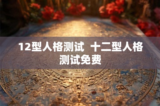 12型人格测试  十二型人格测试免费