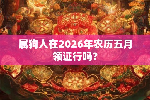 属狗人在2026年农历五月领证行吗? 属狗人在2026年农历五月领证行吗?