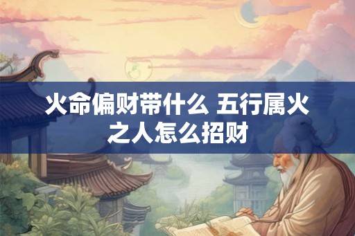 火命偏财带什么 五行属火之人怎么招财