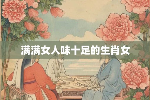 满满女人味十足的生肖女 满满女人味十足的生肖女