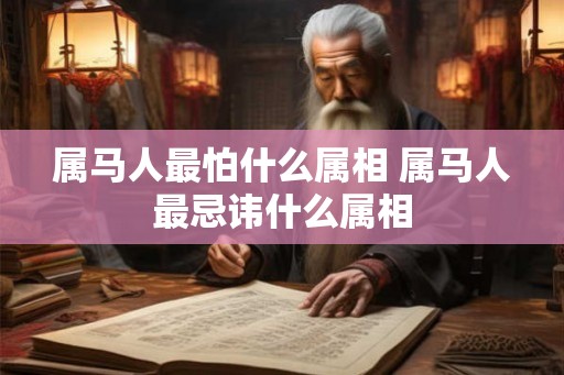 属马人最怕什么属相 属马人最忌讳什么属相 属马人最怕什么属相 属马人最忌讳什么属相