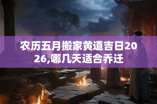 农历五月搬家黄道吉日2026,哪几天适合乔迁 农历五月搬家黄道吉日2026,哪几天适合乔迁